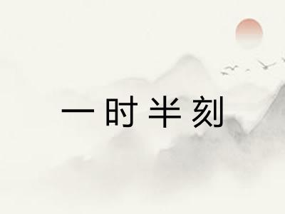 一时半刻 一时半刻